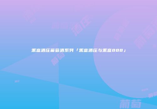 禾富酒庄葡萄酒系列「禾富酒庄与禾富888」