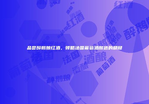 品尝醉鹅娘红酒，领略法国葡萄酒酿造的精髓