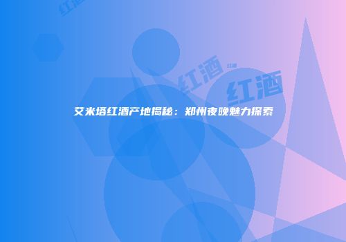 艾米塔红酒产地揭秘：郑州夜晚魅力探索