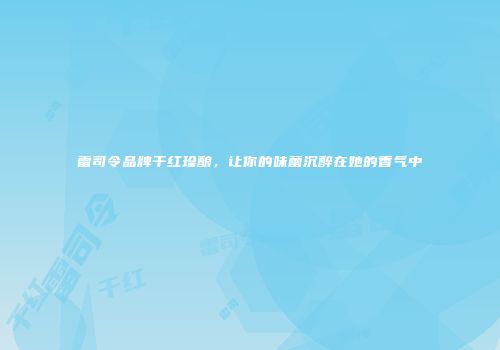 雷司令品牌干红珍酿，让你的味蕾沉醉在她的香气中