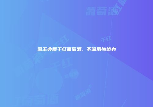 国王典藏干红葡萄酒，不喝后悔终身