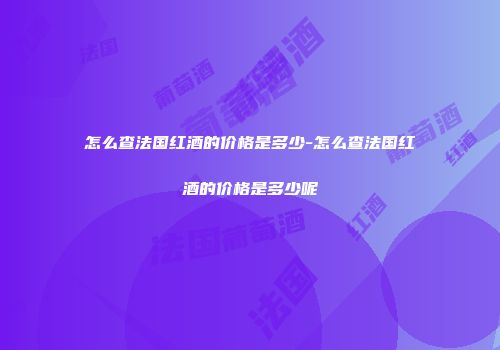 怎么查法国红酒的价格是多少-怎么查法国红酒的价格是多少呢