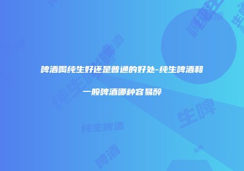 啤酒喝纯生好还是普通的好处-纯生啤酒和一般啤酒哪种容易醉