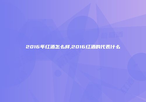 2016年红酒怎么样,2016红酒的代表什么