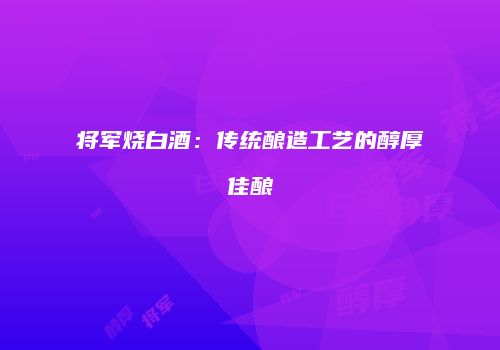 将军烧白酒：传统酿造工艺的醇厚佳酿