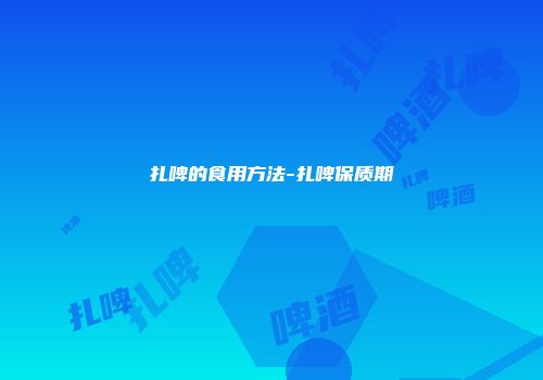 扎啤的食用方法-扎啤保质期