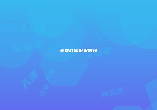 天津红酒批发市场