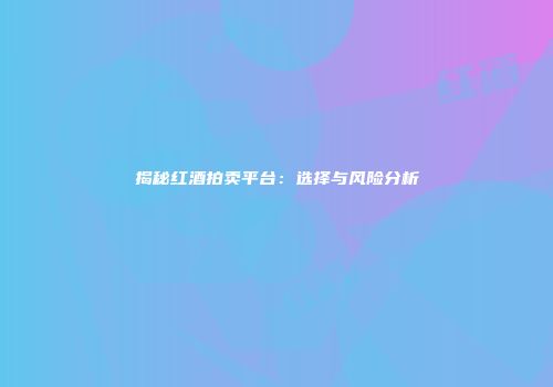 揭秘红酒拍卖平台：选择与风险分析