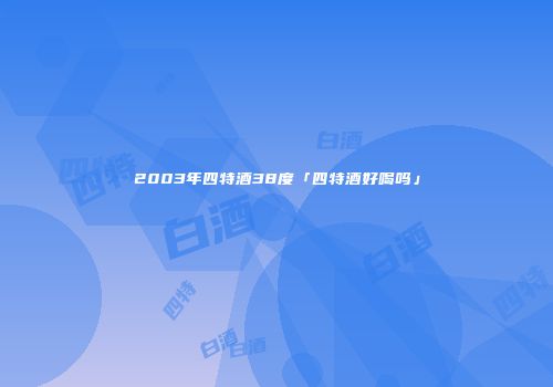 2003年四特酒38度「四特酒好喝吗」