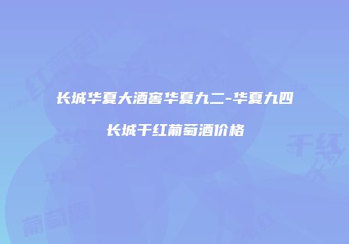 长城华夏大酒窖华夏九二-华夏九四长城干红葡萄酒价格