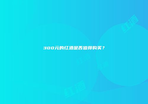 300元的红酒是否值得购买？