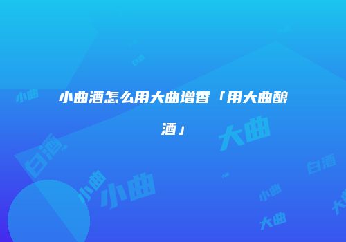 小曲酒怎么用大曲增香「用大曲酿酒」