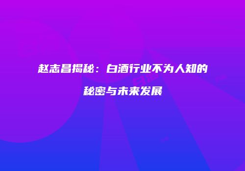 赵志昌揭秘：白酒行业不为人知的秘密与未来发展