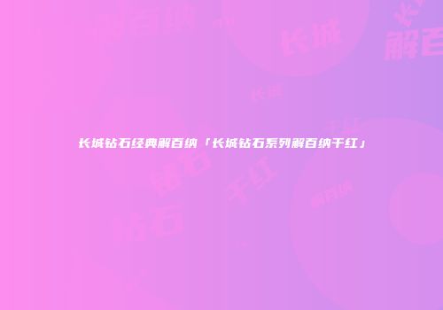 长城钻石经典解百纳「长城钻石系列解百纳干红」