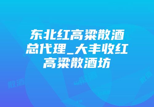 东北红高粱散酒总代理_大丰收红高粱散酒坊