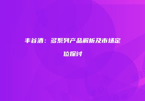 丰谷酒：多系列产品解析及市场定位探讨
