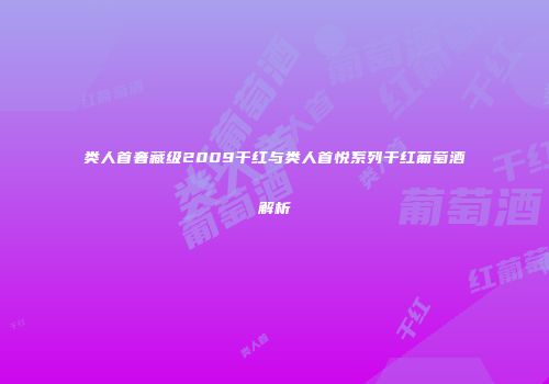 类人首奢藏级2009干红与类人首悦系列干红葡萄酒解析