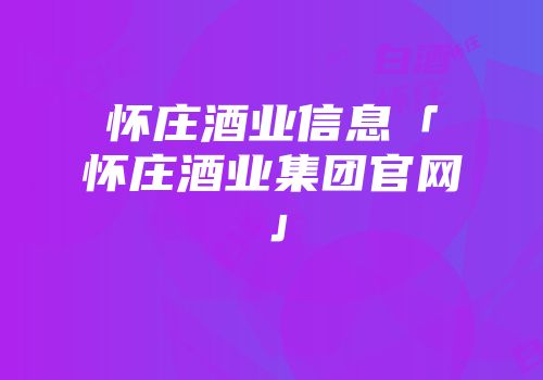 怀庄酒业信息「怀庄酒业集团官网」