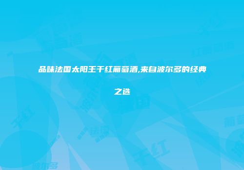 品味法国太阳王干红葡萄酒,来自波尔多的经典之选