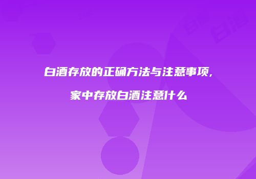 白酒存放的正确方法与注意事项,家中存放白酒注意什么