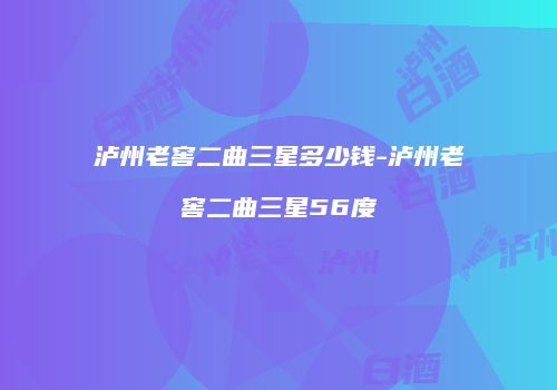 泸州老窖二曲三星多少钱-泸州老窖二曲三星56度