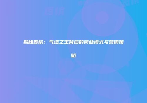 揭秘香槟：气泡之王背后的商业模式与营销策略