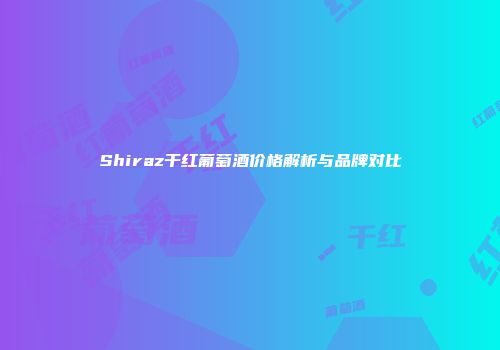 Shiraz干红葡萄酒价格解析与品牌对比