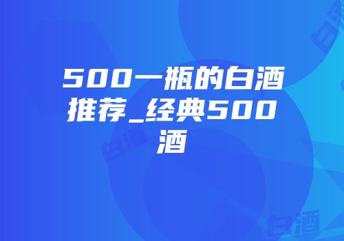 500一瓶的白酒推荐_经典500酒