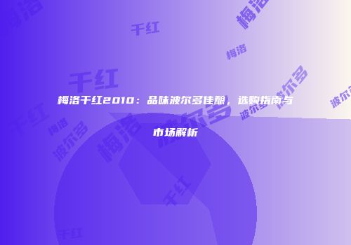 梅洛干红2010：品味波尔多佳酿，选购指南与市场解析