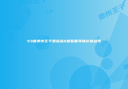 53度贵州王子酒珍品6瓶整箱具体价格参考