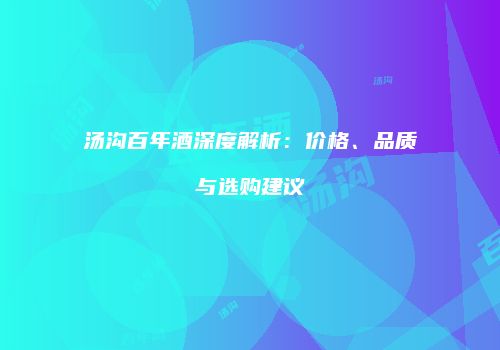 汤沟百年酒深度解析：价格、品质与选购建议