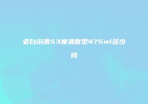 老白汾酒53度清香型475ml多少钱