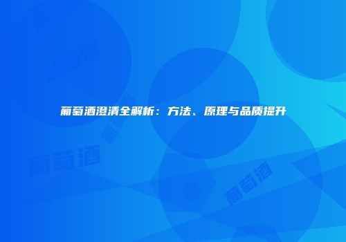 葡萄酒澄清全解析：方法、原理与品质提升