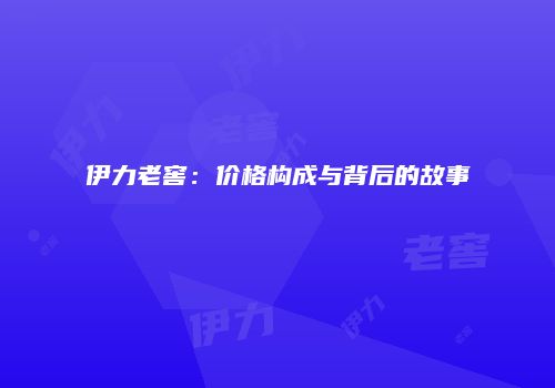伊力老窖：价格构成与背后的故事