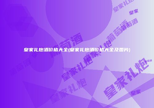 皇家礼炮酒价格大全(皇家礼炮酒价格大全及图片)