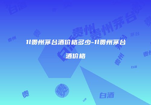 1l贵州茅台酒价格多少-1l贵州茅台酒价格