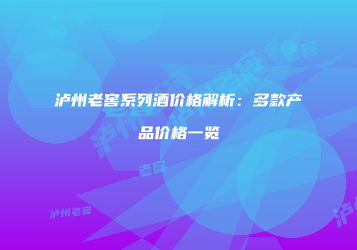 泸州老窖系列酒价格解析：多款产品价格一览