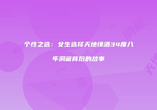 个性之选：女生选择天地缘酒34度八年洞藏背后的故事