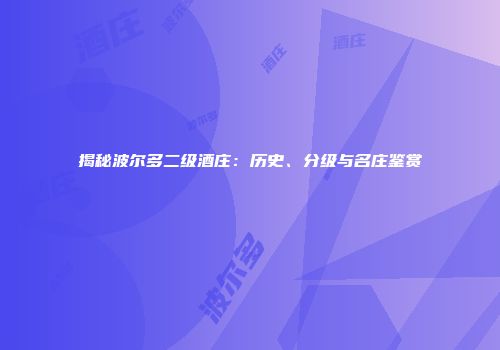 揭秘波尔多二级酒庄：历史、分级与名庄鉴赏