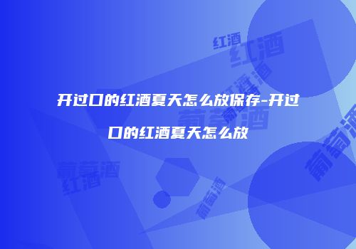 开过口的红酒夏天怎么放保存-开过口的红酒夏天怎么放