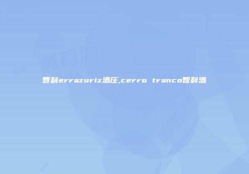 智利errazuriz酒庄,cerro tranco智利酒