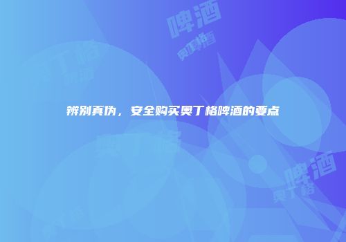 辨别真伪，安全购买奥丁格啤酒的要点