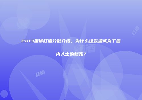 2013雄狮红酒分数介绍，为什么这款酒成为了圈内人士的新宠？
