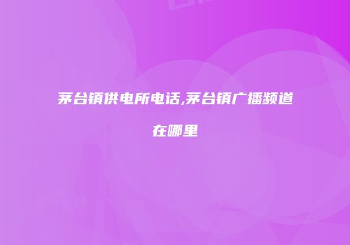 茅台镇供电所电话,茅台镇广播频道在哪里