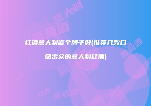 红酒意大利哪个牌子好(推荐几款口感出众的意大利红酒)