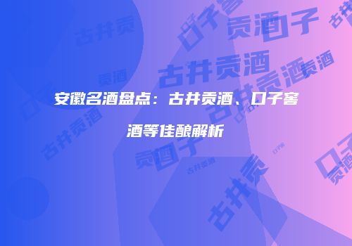 安徽名酒盘点：古井贡酒、口子窖酒等佳酿解析