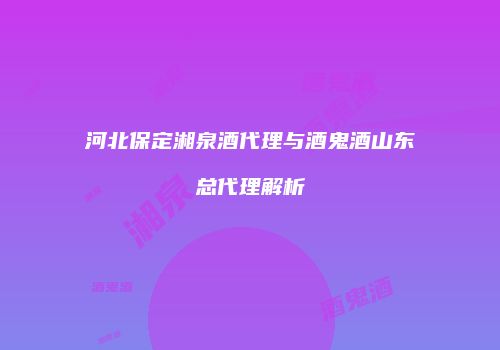 河北保定湘泉酒代理与酒鬼酒山东总代理解析