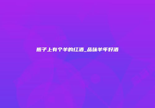 瓶子上有个羊的红酒_品味羊年好酒