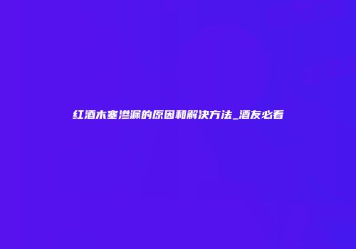 红酒木塞渗漏的原因和解决方法_酒友必看