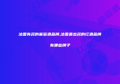 法国有名的葡萄酒品牌,法国最出名的红酒品牌有哪些牌子